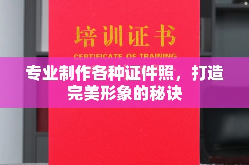 新乡专业制作各种证件照，打造完美形象的秘诀